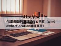 fill最新跳转页跳转中心网页（windowhreflocation跳转页面）