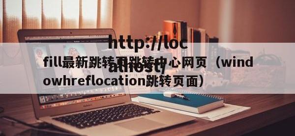 fill最新跳转页跳转中心网页（windowhreflocation跳转页面）