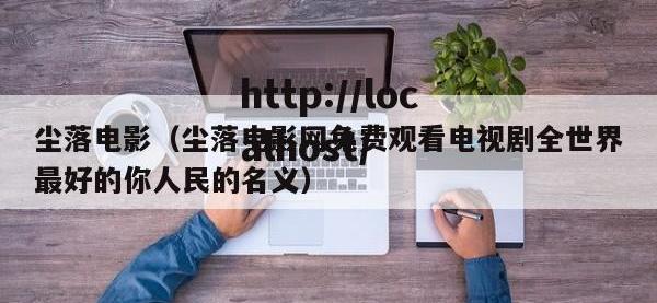 尘落电影（尘落电影网免费观看电视剧全世界最好的你人民的名义）