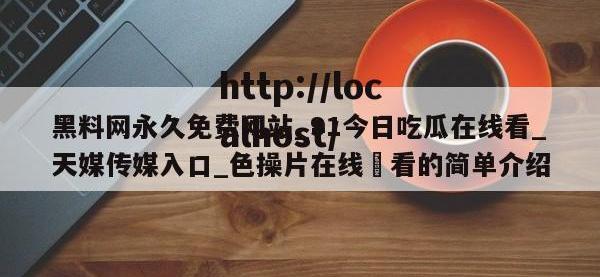黑料网永久免费网站_91今日吃瓜在线看_天媒传媒入口_色操片在线覌看的简单介绍