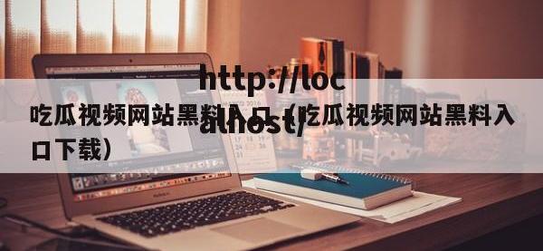吃瓜视频网站黑料入口（吃瓜视频网站黑料入口下载）