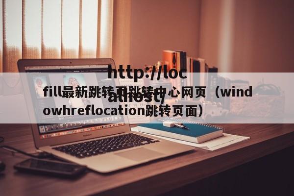 fill最新跳转页跳转中心网页(windowhreflocation跳转页面)