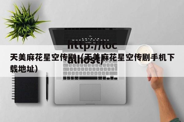 天美麻花星空传剧(天美麻花星空传剧手机下载地址)