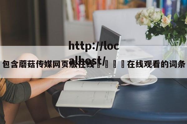 包含蘑菇传媒网页版在线🌈在线观看的词条